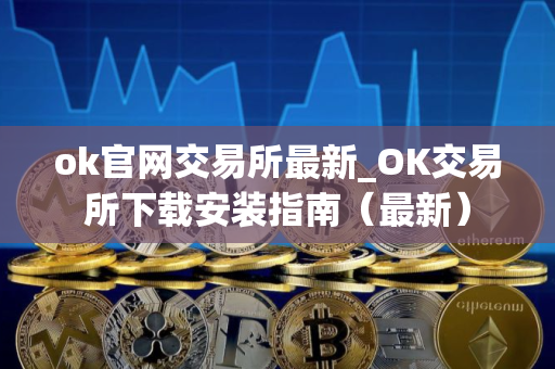 ok官网交易所最新_OK交易所下载安装指南(最新)