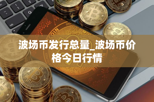 波场币发行总量_波场币价格今日行情