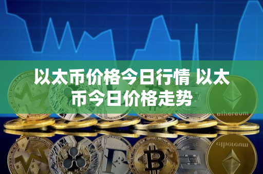 以太币价格今日行情 以太币今日价格走势