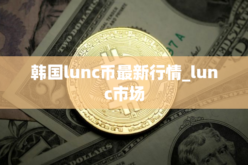 韩国lunc币最新行情_lunc市场