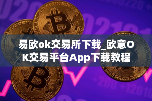 易欧ok交易所下载_欧意OK交易平台App下载教程