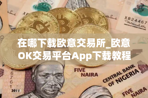 在哪下载欧意交易所_欧意OK交易平台App下载教程 在哪下载欧意交易所_欧意OK交易平台App下载教程