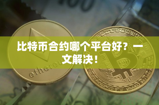 比特币合约哪个平台好?一文解决! 比特币合约哪个平台好?一文解决!