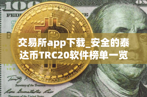 交易所app下载_安全的泰达币TRC20软件榜单一览
