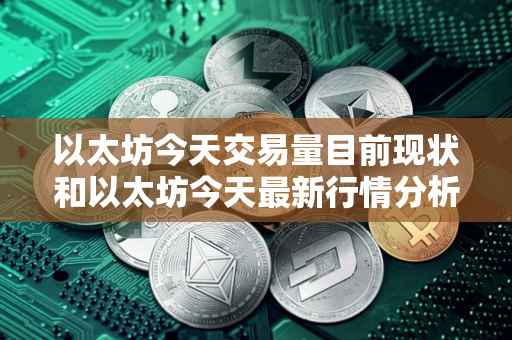 以太坊今天交易量目前现状和以太坊今天最新行情分析详细介绍