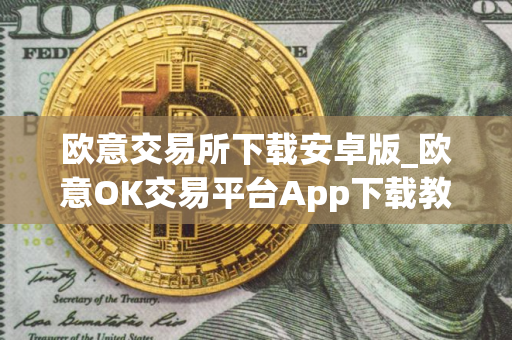 欧意交易所下载安卓版_欧意OK交易平台App下载教程