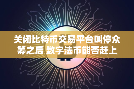 关闭比特币交易平台叫停众筹之后 数字法币能否赶上
