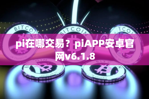 pi在哪交易?piAPP安卓官网v6.1.8