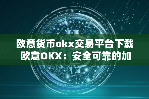 欧意货币okx交易平台下载 欧意OKX：安全可靠的加密货币交易平台