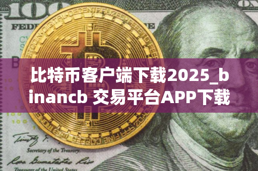 比特币客户端下载2025_binancb 交易平台APP下载安卓包v6.1.48