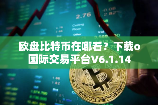 欧盘比特币在哪看？下载o国际交易平台V6.1.14