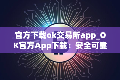 官方下载ok交易所app_OK官方App下载：安全可靠，交易便捷