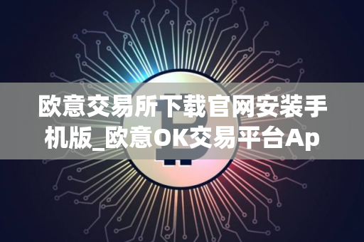 欧意交易所下载官网安装手机版_欧意OK交易平台App下载教程