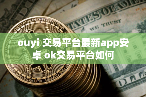 ouyi 交易平台最新app安卓 ok交易平台如何