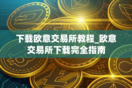 下载欧意交易所教程_欧意交易所下载完全指南