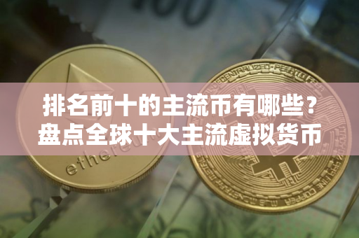排名前十的主流币有哪些？盘点全球十大主流虚拟货币