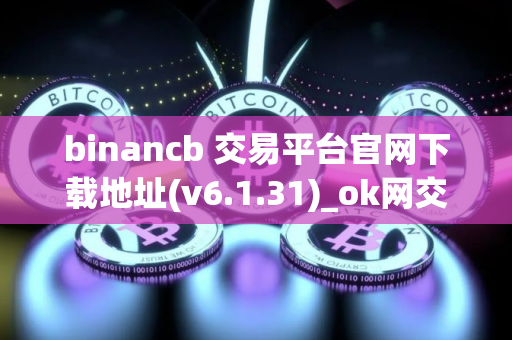 binancb 交易平台官网下载地址(v6.1.31)_ok网交易平台app binancb 交易平台官网下载地址(v6.1.31)_ok网交易平台app
