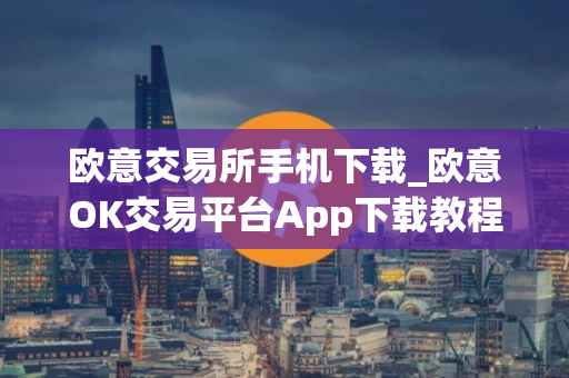 欧意交易所手机下载_欧意OK交易平台App下载教程 欧意交易所手机下载_欧意OK交易平台App下载教程