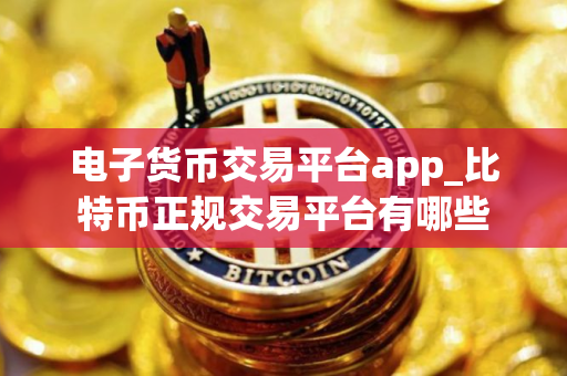 电子货币交易平台app_比特币正规交易平台有哪些