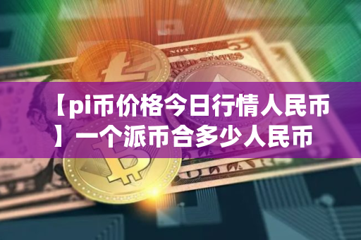 【pi币价格今日行情人民币】一个派币合多少人民币 【pi币价格今日行情人民币】一个派币合多少人民币