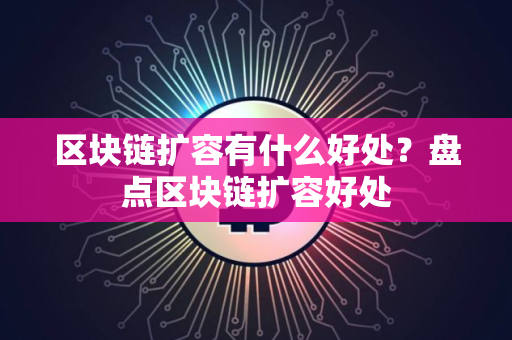 区块链扩容有什么好处?盘点区块链扩容好处 区块链扩容有什么好处?盘点区块链扩容好处