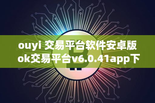 ouyi 交易平台软件安卓版 ok交易平台v6.0.41app下载安卓