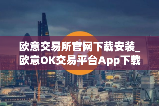 欧意交易所官网下载安装_欧意OK交易平台App下载教程