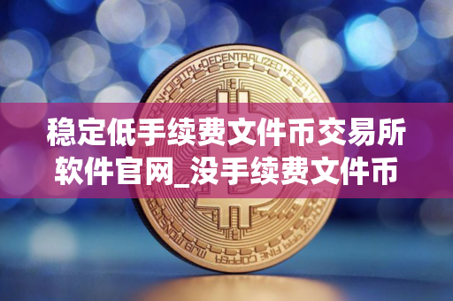 稳定低手续费文件币交易所软件官网_没手续费文件币交易所软件榜单一览