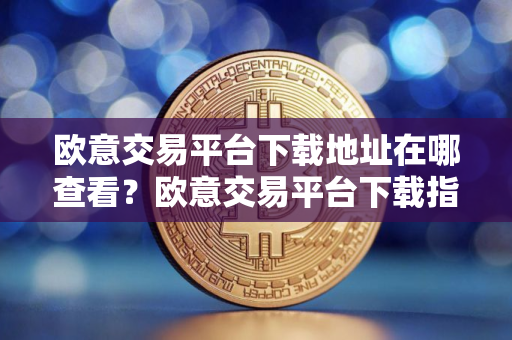 欧意交易平台下载地址在哪查看?欧意交易平台下载指南 欧意交易平台下载地址在哪查看?欧意交易平台下载指南