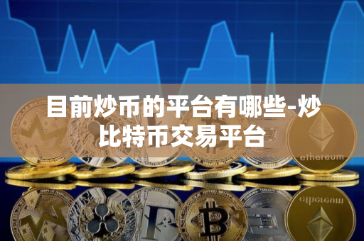 目前炒币的平台有哪些-炒比特币交易平台 目前炒币的平台有哪些-炒比特币交易平台