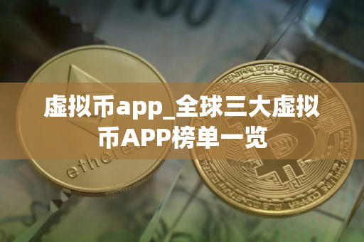 虚拟币app_全球三大虚拟币APP榜单一览 虚拟币app_全球三大虚拟币APP榜单一览