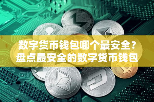 数字货币钱包哪个最安全?盘点最安全的数字货币钱包 数字货币钱包哪个最安全?盘点最安全的数字货币钱包
