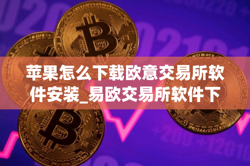 苹果怎么下载欧意交易所软件安装_易欧交易所软件下载安装指南苹果 苹果怎么下载欧意交易所软件安装_易欧交易所软件下载安装指南苹果