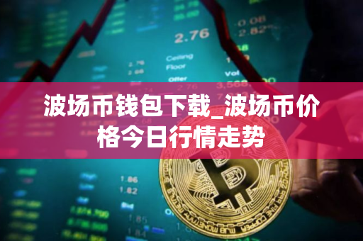 波场币钱包下载_波场币价格今日行情走势 波场币钱包下载_波场币价格今日行情走势