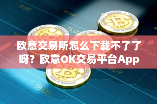 欧意交易所怎么下载不了了呀?欧意OK交易平台App下载教程 欧意交易所怎么下载不了了呀?欧意OK交易平台App下载教程