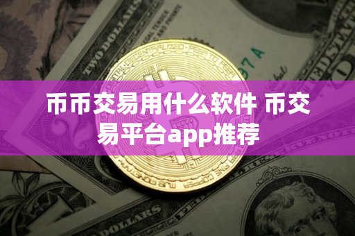 币币交易用什么软件 币交易平台app推荐 币币交易用什么软件 币交易平台app推荐