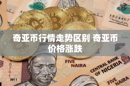 奇亚币行情走势区别 奇亚币价格涨跌 奇亚币行情走势区别 奇亚币价格涨跌