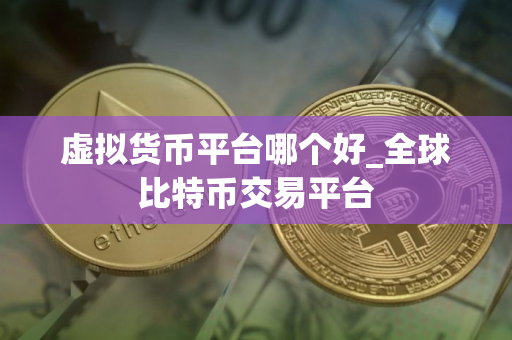 虚拟货币平台哪个好_全球比特币交易平台 虚拟货币平台哪个好_全球比特币交易平台