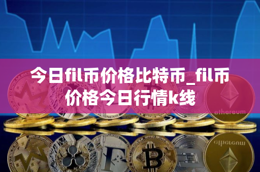 今日fil币价格比特币_fil币价格今日行情k线 今日fil币价格比特币_fil币价格今日行情k线