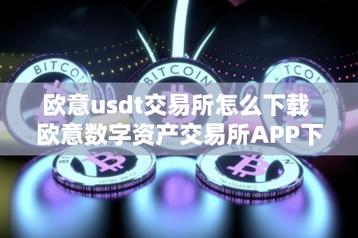 欧意usdt交易所怎么下载 欧意数字资产交易所APP下载指南 欧意usdt交易所怎么下载 欧意数字资产交易所APP下载指南