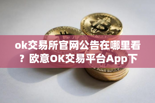 ok交易所官网公告在哪里看?欧意OK交易平台App下载教程 ok交易所官网公告在哪里看?欧意OK交易平台App下载教程