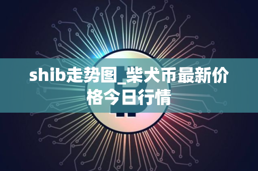 shib走势图_柴犬币最新价格今日行情