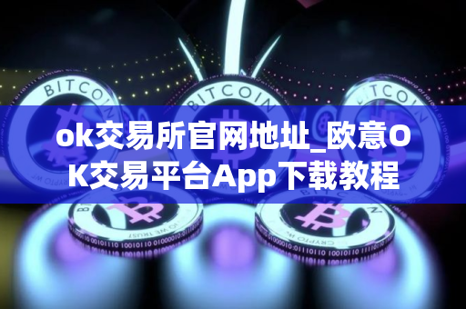 ok交易所官网地址_欧意OK交易平台App下载教程