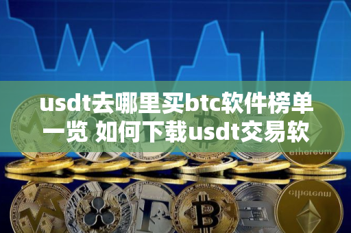 usdt去哪里买btc软件榜单一览 如何下载usdt交易软件？
