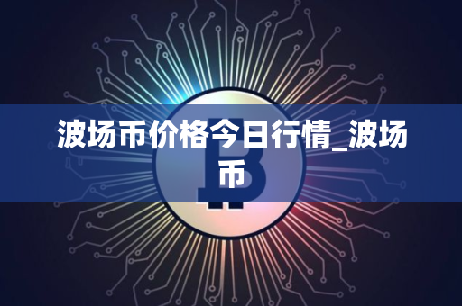 波场币价格今日行情_波场币
