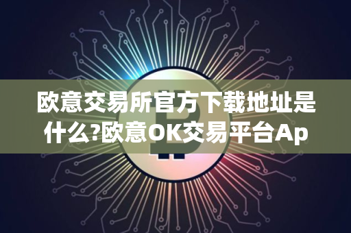 欧意交易所官方下载地址是什么?欧意OK交易平台App下载教程 欧意交易所官方下载地址是什么?欧意OK交易平台App下载教程