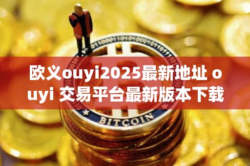 欧义ouyi2025最新地址 ouyi 交易平台最新版本下载 欧义ouyi2025最新地址 ouyi 交易平台最新版本下载