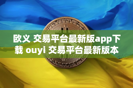 欧义 交易平台最新版app下载 ouyi 交易平台最新版本下载 欧义 交易平台最新版app下载 ouyi 交易平台最新版本下载