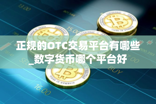 正规的OTC交易平台有哪些_数字货币哪个平台好