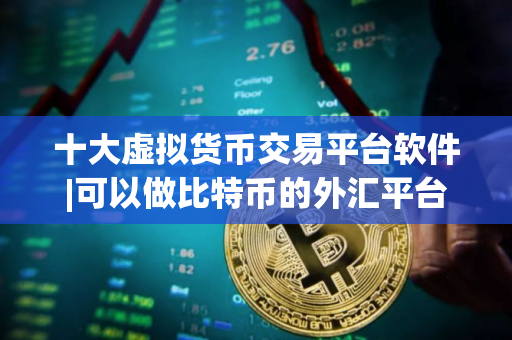 十大虚拟货币交易平台软件|可以做比特币的外汇平台 十大虚拟货币交易平台软件|可以做比特币的外汇平台